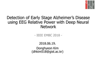 Detection of Early Stage Alzheimer’s Disease
using EEG Relative Power with Deep Neural
Network
- IEEE EMBC 2018 -
2018.06.19.
Donghyeon Kim
(dhkim518@gist.ac.kr)
 