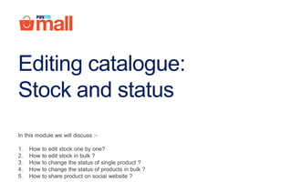 Editing catalogue:
Stock and status
In this module we will discuss :-
1. How to edit stock one by one?
2. How to edit stock in bulk ?
3. How to change the status of single product ?
4. How to change the status of products in bulk ?
5. How to share product on social website ?
 