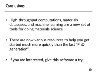 •  High-throughput computations, materials
databases, and machine learning are a new set of
tools for doing materials science
•  There are now various resources to help you get
started much more quickly than the last “PhD
generation”
•  If you are interested, give this software a try!
77
Conclusions
 
