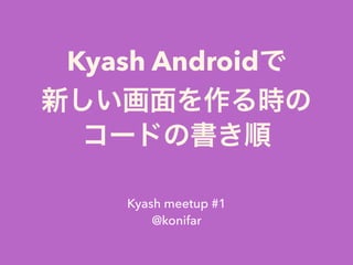 Kyash Androidで
新しい画面を作る時の
コードの書き順
Kyash meetup #1
@konifar
 