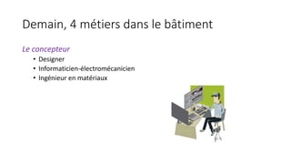 Demain, 4 métiers dans le bâtiment
Le concepteur
• Designer
• Informaticien-électromécanicien
• Ingénieur en matériaux
 
