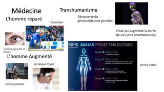 Médecine Transhumanisme
Découverte du
génome(decode genetics)
Pilule qui augmente la durée
de vie (sitris pharmaceutical)
L’homme réparé
L’homme Augmenté
Implants Alpha IMS et
Argus II
exosquelettes
Cybathlon
Le casque Thync dmitry itskov
 
