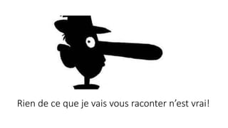 Rien de ce que je vais vous raconter n’est vrai!
 