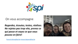 On vous accompagne…
Regardez, écoutez, testez, réalisez.
Ne rejetez pas trop vite, prenez ce
qui passe et voyez ce que vous
pouvez en faire!
francois.demez@spi.be maryse.degraen@spi.be
 