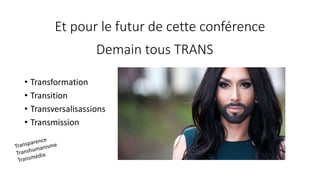 Et pour le futur de cette conférence
• Transformation
• Transition
• Transversalisassions
• Transmission
Demain tous TRANS
 