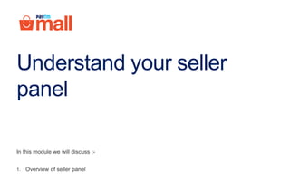 Understand your seller
panel
In this module we will discuss :-
1. Overview of seller panel
 