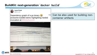 16
Copyright©2018 NTT Corp. All Rights Reserved.
BuildKit: next-generation `docker build`
Can be also used for building non-
container artifacts
 