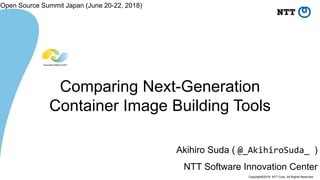 Copyright©2018 NTT Corp. All Rights Reserved.
Akihiro Suda ( @_AkihiroSuda_ )
NTT Software Innovation Center
Comparing Next-Generation
Container Image Building Tools
Open Source Summit Japan (June 20-22, 2018)
 