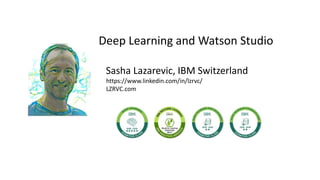 Deep Learning and Watson Studio
Sasha Lazarevic, IBM Switzerland
https://www.linkedin.com/in/lzrvc/
LZRVC.com
 