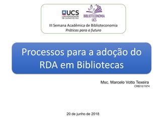 20 de junho de 2018
Msc. Marcelo Votto Texeira
CRB10/1974
Processos para a adoção do
RDA em Bibliotecas
III Semana Acadêmica de Biblioteconomia
Práticas para o futuro
 