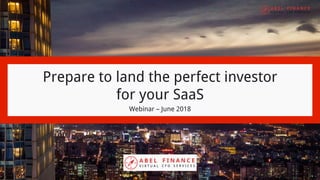 ABEL Finance
V i r t u a l C F O S e r v i c e sWebinar – June 2018
Prepare to land the perfect investor
for your SaaS
 