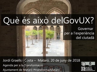 1
Jordi Graells i Costa – Mataró, 20 de juny de 2018
Agenda per a la Transformació
Ajuntament de Mataró #transformarMataró
Què és això delGovUX?
Governar
per a l’experiència
del ciutadà
 