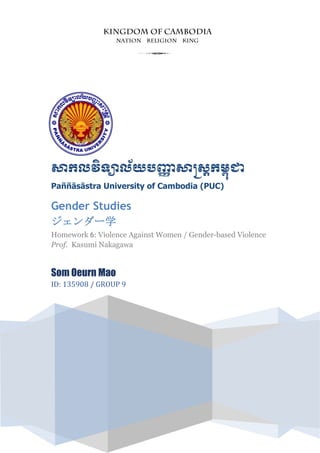 សាកលវិទ្យាល័យបញ្ញា សាស្រ្តកម្ពុជា
Paññāsāstra University of Cambodia (PUC)
Gender Studies
ジェンダー学
Homework 6: Violence Against Women / Gender-based Violence
Prof. Kasumi Nakagawa
Som Oeurn Mao
ID: 135908 / GROUP 9
3
 