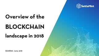 Overview of the
BLOCKCHAIN
landscape in 2018
GEARS18 - June, 2018
 