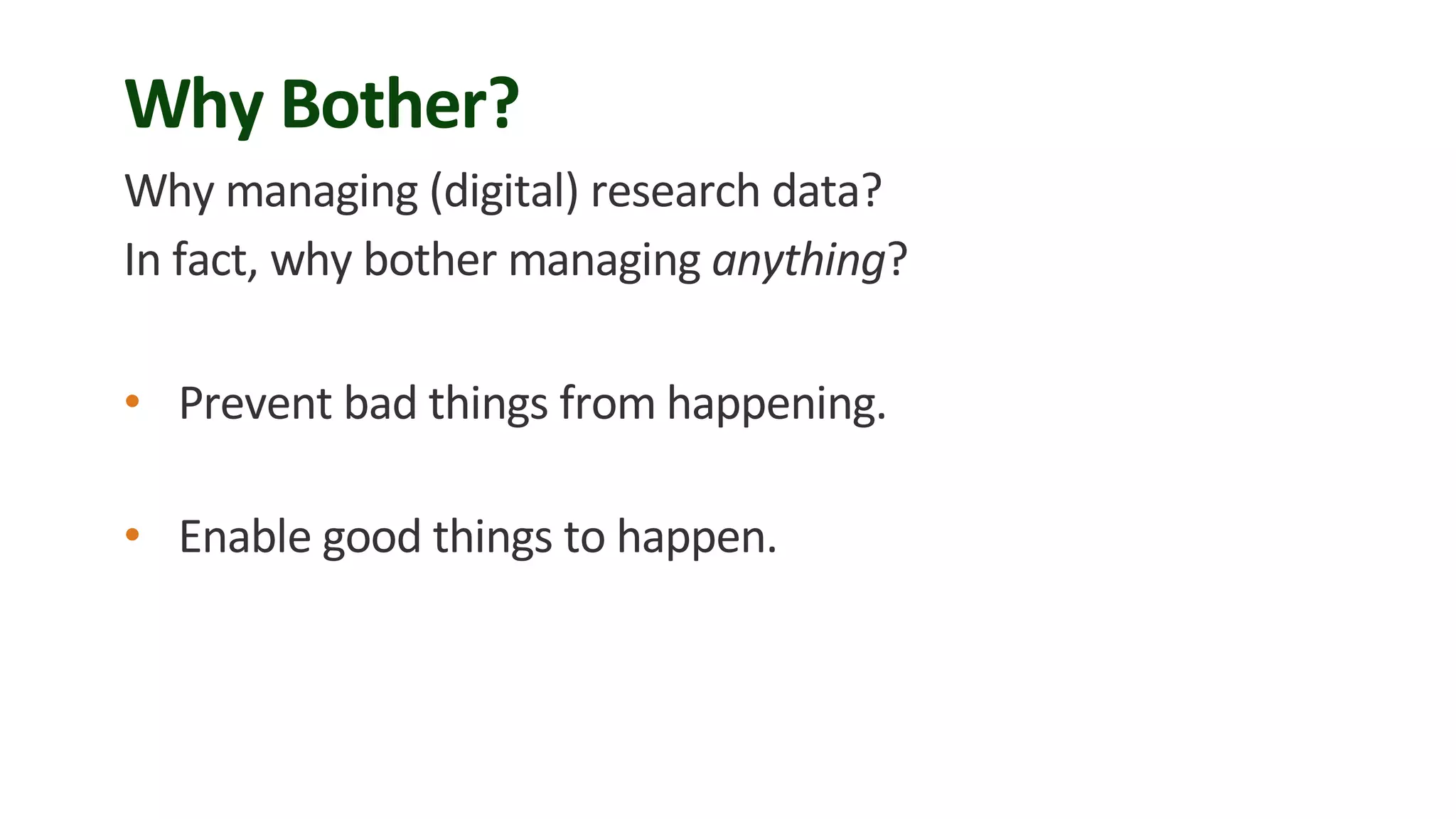Why Bother?
Why managing (digital) research data?
In fact, why bother managing anything?
• Prevent bad things from happening.
• Enable good things to happen.
 