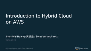 © 2017, Amazon Web Services, Inc. or its Affiliates. All rights reserved.8,
Jhen-Wei Huang ( ), Solutions Architect
June, 2018
Introduction to Hybrid Cloud
on AWS
 