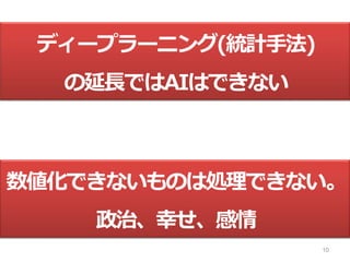 10
ディープラーニング(統計手法)
の延長ではAIはできない
数値化できないものは処理できない。
政治、幸せ、感情
 