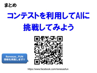 まとめ
コンテストを利用してAIに
挑戦してみよう
Renesas_FUN
情報を掲載します!!
https://www.facebook.com/renesasfun
 