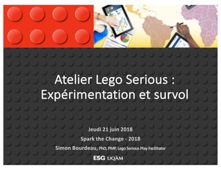 Atelier Lego Serious :
Expérimentation et survol
Jeudi 21 juin 2018
Spark the Change - 2018
Simon Bourdeau, PhD, PMP, LegoSerious Play Facilitator
 