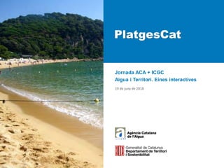 PlatgesCat
Jornada ACA + ICGC
Aigua i Territori. Eines interactives
19 de juny de 2018
 