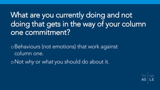 oBehaviours (not emotions) that work against
column one.
oNot why or what you should do about it.
What are you currently doing and not
doing that gets in the way of your column
one commitment?
 
