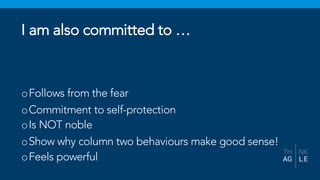 oFollows from the fear
oCommitment to self-protection
oIs NOT noble
oShow why column two behaviours make good sense!
oFeels powerful
I am also committed to …
 