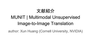 文献紹介
MUNIT | Multimodal Unsupervised
Image-to-Image Translation
author: Xun Huang (Cornell University, NVIDIA)
 