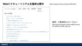 43
Webにてチュートリアルを随時公開中 https://support.dl.sony.com/docs-ja/#Tutorial
質問・ご要望等はフォーラムへ
https://groups.google.com/forum/#!forum/neur
al_network_console_users_jp
 
