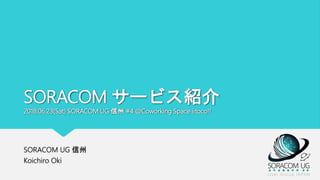 SORACOM サービス紹介
2018.06.23(Sat) SORACOM UG 信州 #4 @Coworking Space iitoco!!
SORACOM UG 信州
Koichiro Oki
 
