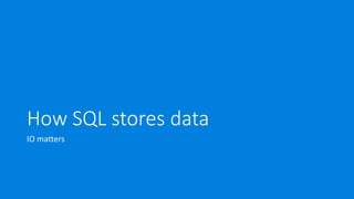 How SQL stores data
IO matters
 
