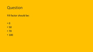 Question
Fill factor should be:
• 0
• 50
• 70
• 100
 