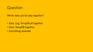Question
Which data can be stay together?
• Data, Log, TempDB all together
• Data, TempDB together
• Everything separate
 