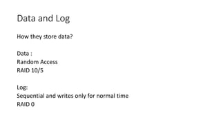 Data and Log
How they store data?
Data :
Random Access
RAID 10/5
Log:
Sequential and writes only for normal time
RAID 0
 