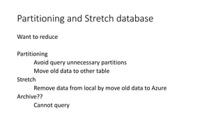 Partitioning and Stretch database
Want to reduce
Partitioning
Avoid query unnecessary partitions
Move old data to other table
Stretch
Remove data from local by move old data to Azure
Archive??
Cannot query
 