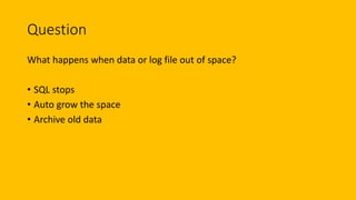 Question
What happens when data or log file out of space?
• SQL stops
• Auto grow the space
• Archive old data
 
