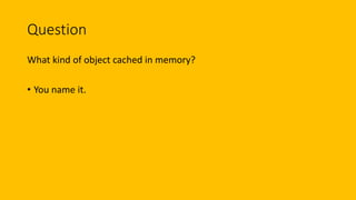 Question
What kind of object cached in memory?
• You name it.
 