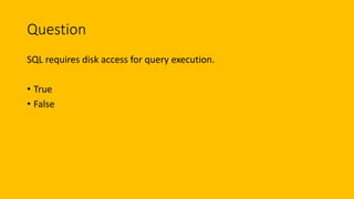Question
SQL requires disk access for query execution.
• True
• False
 