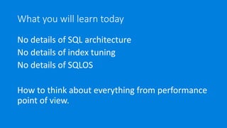 What you will learn today
No details of SQL architecture
No details of index tuning
No details of SQLOS
How to think about everything from performance
point of view.
 