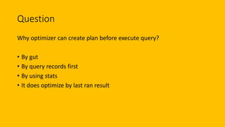 Question
Why optimizer can create plan before execute query?
• By gut
• By query records first
• By using stats
• It does optimize by last ran result
 