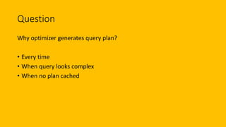 Question
Why optimizer generates query plan?
• Every time
• When query looks complex
• When no plan cached
 