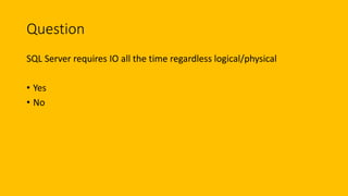 Question
SQL Server requires IO all the time regardless logical/physical
• Yes
• No
 