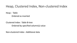 Heap, Clustered Index, Non-clustered Index
Heap : Table
Ordered as inserted
Clustered Index : Table B-tree
Ordered by specified column(s) value
Non-clustered Index : Additional data
 
