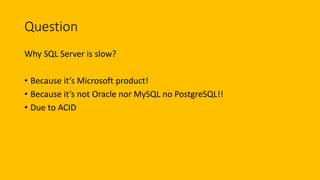 Question
Why SQL Server is slow?
• Because it’s Microsoft product!
• Because it’s not Oracle nor MySQL no PostgreSQL!!
• Due to ACID
 
