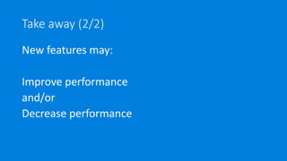 Take away (2/2)
New features may:
Improve performance
and/or
Decrease performance
 