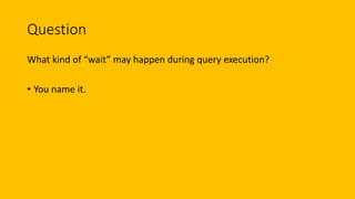 Question
What kind of “wait” may happen during query execution?
• You name it.
 