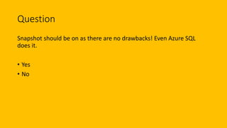 Question
Snapshot should be on as there are no drawbacks! Even Azure SQL
does it.
• Yes
• No
 
