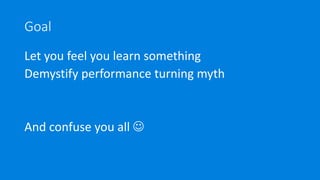Goal
Let you feel you learn something
Demystify performance turning myth
And confuse you all 
 