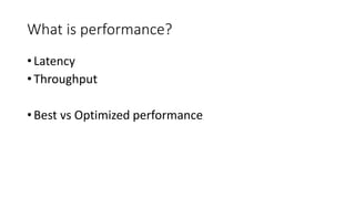 What is performance?
• Latency
• Throughput
• Best vs Optimized performance
 