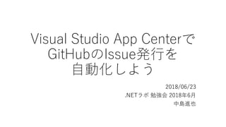 Visual Studio App Centerで
GitHubのIssue発行を
自動化しよう
2018/06/23
.NETラボ 勉強会 2018年6月
中島進也
 