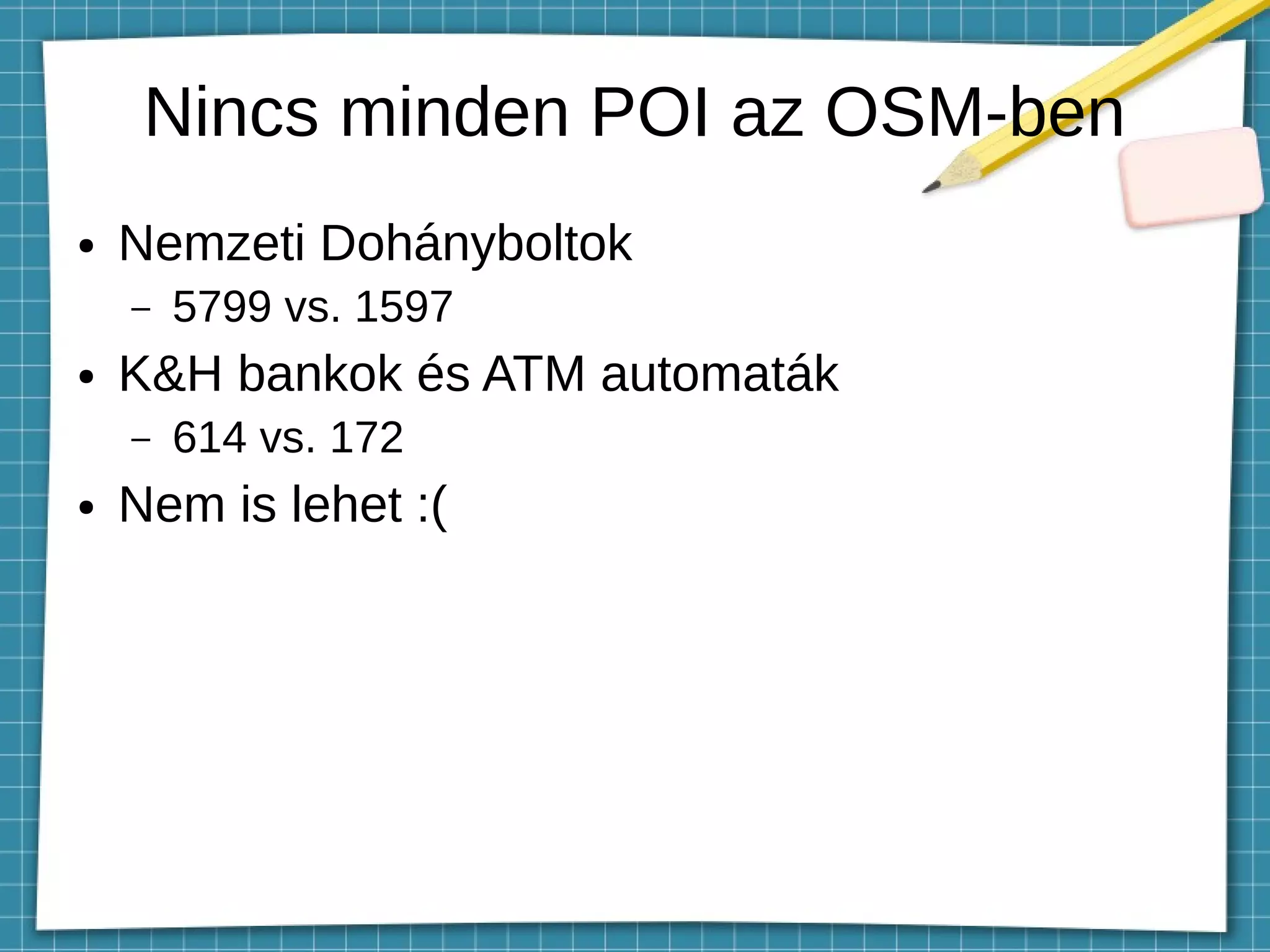 Nincs minden POI az OSM-ben
● Nemzeti Dohányboltok
– 5799 vs. 1597
● K&H bankok és ATM automaták
– 614 vs. 172
● Nem is lehet :(
 